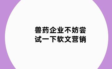 兽药企业不妨尝试一下软文营销