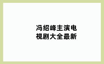 冯绍峰主演电视剧大全最新