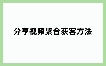 分享视频聚合获客方法