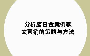 分析脑白金案例软文营销的策略与方法