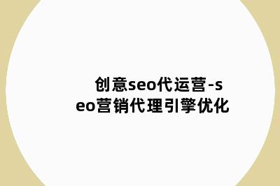 创意seo代运营-seo营销代理引擎优化