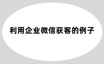 利用企业微信获客的例子