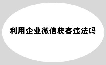 利用企业微信获客违法吗