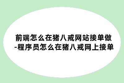 前端怎么在猪八戒网站接单做-程序员怎么在猪八戒网上接单