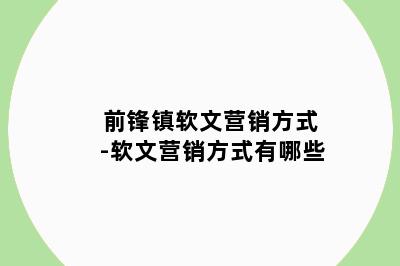 前锋镇软文营销方式-软文营销方式有哪些