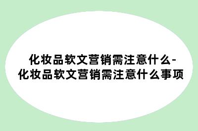 化妆品软文营销需注意什么-化妆品软文营销需注意什么事项