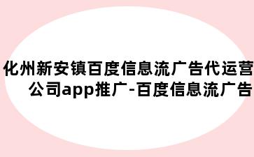 化州新安镇百度信息流广告代运营公司app推广-百度信息流广告代理