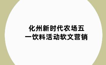 化州新时代农场五一饮料活动软文营销