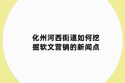 化州河西街道如何挖掘软文营销的新闻点