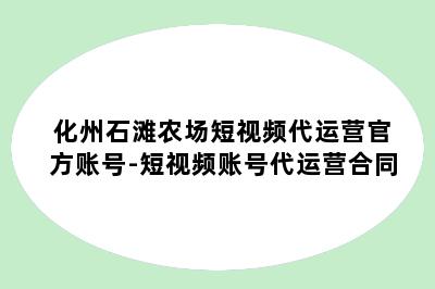 化州石滩农场短视频代运营官方账号-短视频账号代运营合同