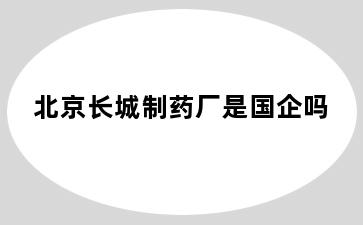 北京长城制药厂是国企吗