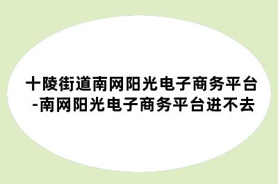 十陵街道南网阳光电子商务平台-南网阳光电子商务平台进不去