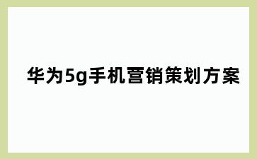 华为5g手机营销策划方案