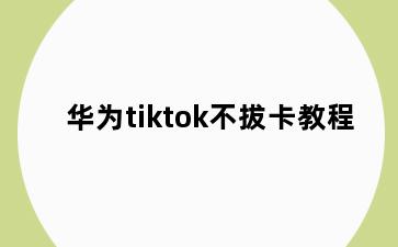 华为tiktok不拔卡教程