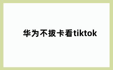 华为不拔卡看tiktok