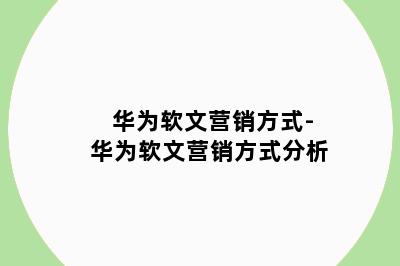 华为软文营销方式-华为软文营销方式分析