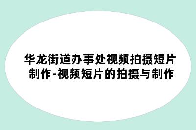 华龙街道办事处视频拍摄短片制作-视频短片的拍摄与制作