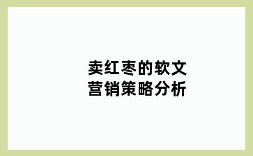 卖红枣的软文营销策略分析