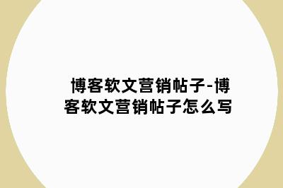 博客软文营销帖子-博客软文营销帖子怎么写