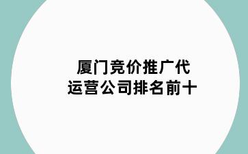 厦门竞价推广代运营公司排名前十