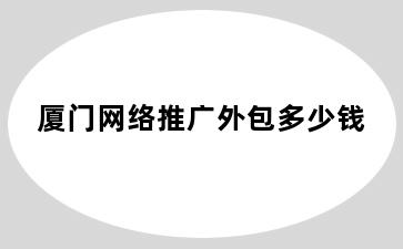 厦门网络推广外包多少钱