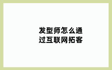 发型师怎么通过互联网拓客