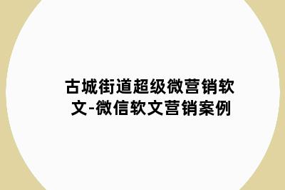 古城街道超级微营销软文-微信软文营销案例