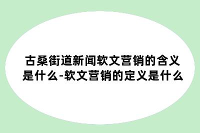 古桑街道新闻软文营销的含义是什么-软文营销的定义是什么