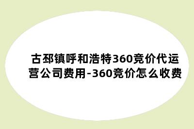 古邳镇呼和浩特360竞价代运营公司费用-360竞价怎么收费