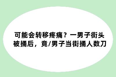 可能会转移疼痛？一男子街头被捅后，竟/男子当街捅人数刀