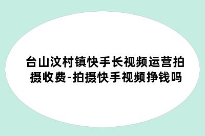 台山汶村镇快手长视频运营拍摄收费-拍摄快手视频挣钱吗