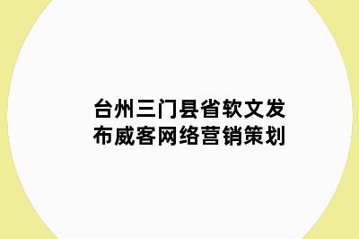 台州三门县省软文发布威客网络营销策划