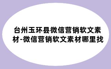 台州玉环县微信营销软文素材-微信营销软文素材哪里找