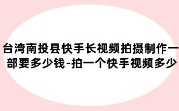 台湾南投县快手长视频拍摄制作一部要多少钱-拍一个快手视频多少钱