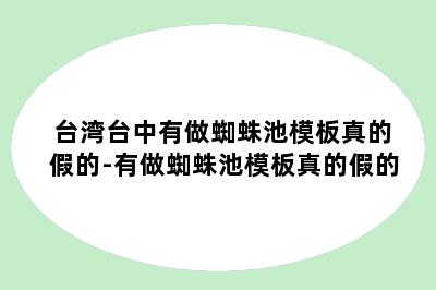 台湾台中有做蜘蛛池模板真的假的-有做蜘蛛池模板真的假的