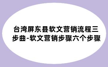 台湾屏东县软文营销流程三步曲-软文营销步骤六个步骤