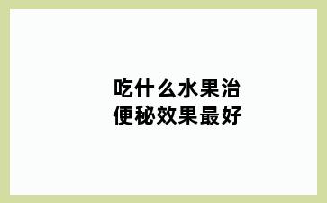 吃什么水果治便秘效果最好