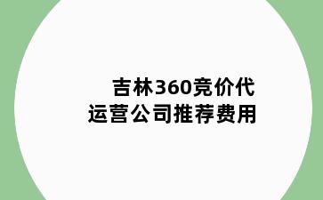 吉林360竞价代运营公司推荐费用