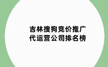 吉林搜狗竞价推广代运营公司排名榜