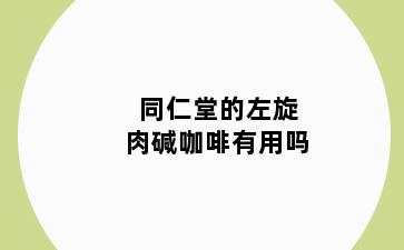 同仁堂的左旋肉碱咖啡有用吗