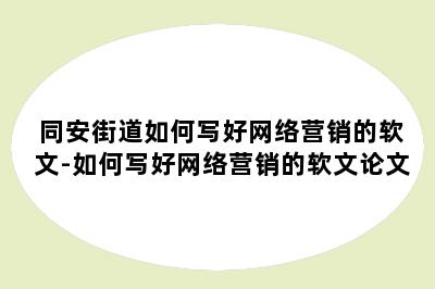 同安街道如何写好网络营销的软文-如何写好网络营销的软文论文