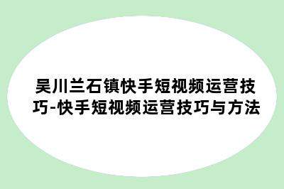 吴川兰石镇快手短视频运营技巧-快手短视频运营技巧与方法