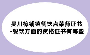 吴川樟铺镇餐饮点菜师证书-餐饮方面的资格证书有哪些