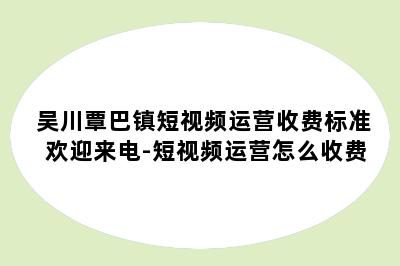 吴川覃巴镇短视频运营收费标准欢迎来电-短视频运营怎么收费