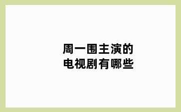 周一围主演的电视剧有哪些