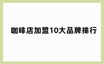 咖啡店加盟10大品牌排行