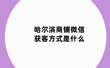 哈尔滨商铺微信获客方式是什么