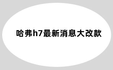 哈弗h7最新消息大改款