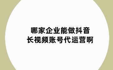 哪家企业能做抖音长视频账号代运营啊