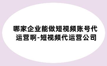 哪家企业能做短视频账号代运营啊-短视频代运营公司